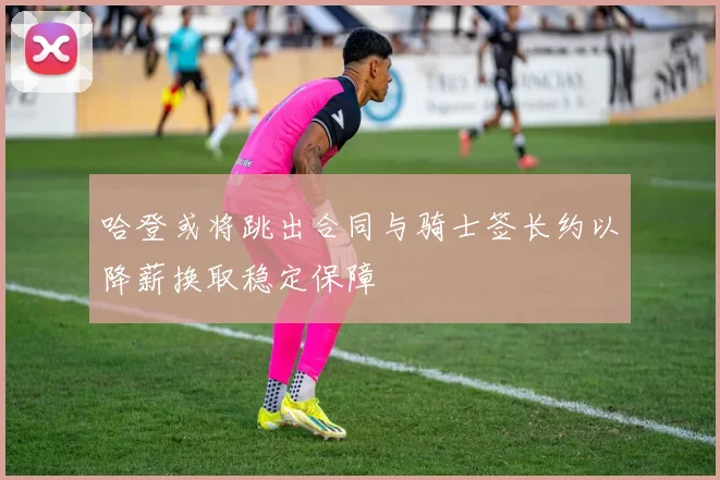 哈登或将跳出合同与骑士签长约以降薪换取稳定保障