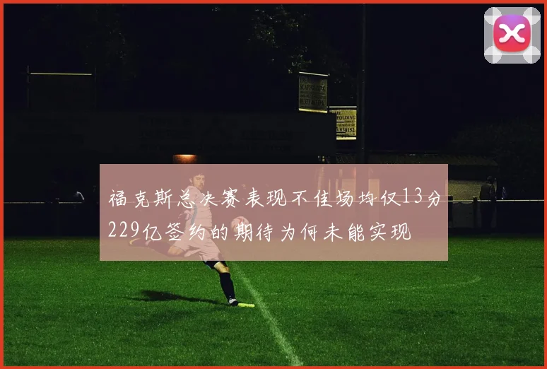 福克斯总决赛表现不佳场均仅13分229亿签约的期待为何未能实现