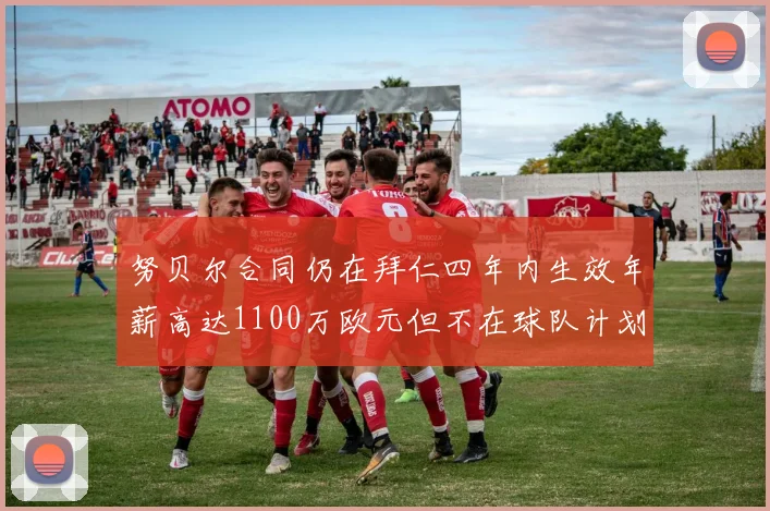 努贝尔合同仍在拜仁四年内生效年薪高达1100万欧元但不在球队计划中