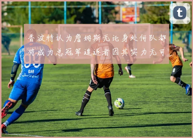 香波特认为詹姆斯无论身处何队都将成为总冠军追逐者因其实力无可匹敌