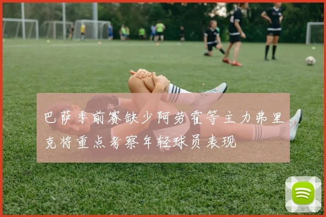 巴萨季前赛缺少阿劳霍等主力弗里克将重点考察年轻球员表现
