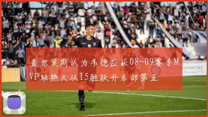 查尔莫斯认为韦德应获08-09赛季MVP助热火从15胜跃升东部第五