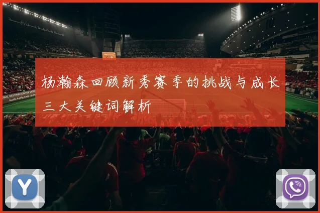杨瀚森回顾新秀赛季的挑战与成长三大关键词解析
