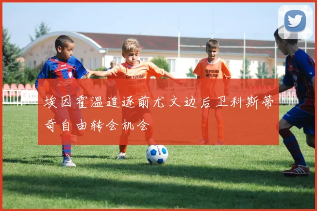 埃因霍温追逐前尤文边后卫科斯蒂奇自由转会机会