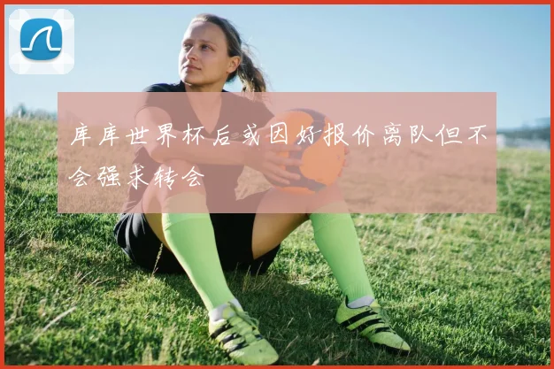 库库世界杯后或因好报价离队但不会强求转会