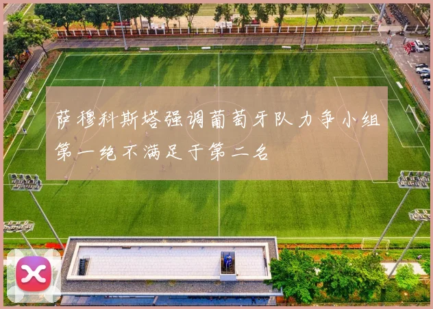 萨穆科斯塔强调葡萄牙队力争小组第一绝不满足于第二名