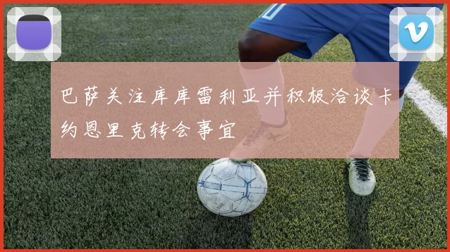 巴萨关注库库雷利亚并积极洽谈卡约恩里克转会事宜