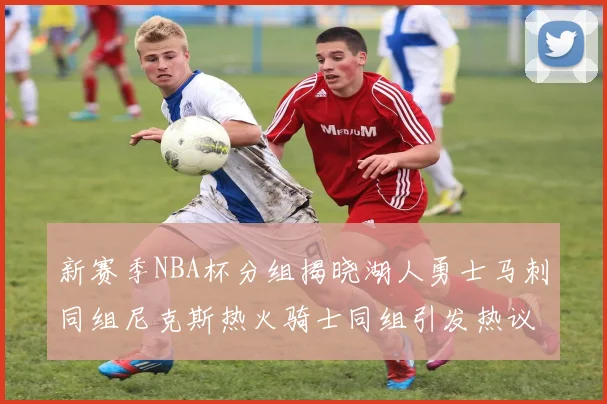 新赛季NBA杯分组揭晓湖人勇士马刺同组尼克斯热火骑士同组引发热议