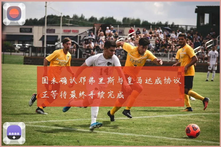 国米确认邓弗里斯与皇马达成协议正等待最终手续完成