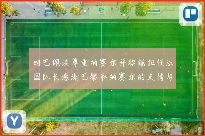 姆巴佩谈尊重纳赛尔并称能担任法国队长感谢巴黎和纳赛尔的支持与帮助