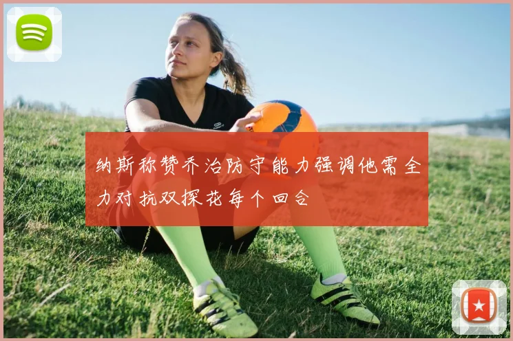 纳斯称赞乔治防守能力强调他需全力对抗双探花每个回合