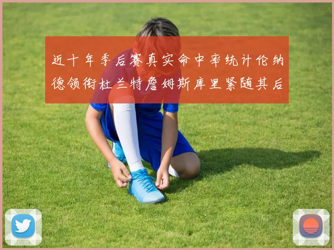 近十年季后赛真实命中率统计伦纳德领衔杜兰特詹姆斯库里紧随其后