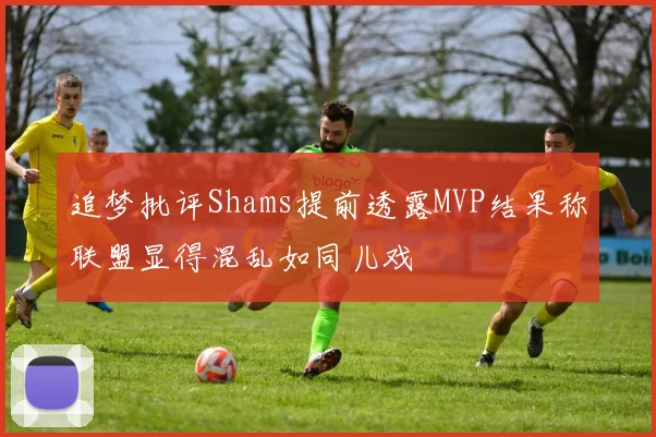 追梦批评Shams提前透露MVP结果称联盟显得混乱如同儿戏