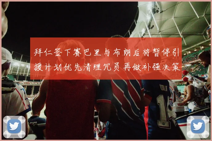 拜仁签下赛巴里与布朗后将暂停引援计划优先清理冗员再做补强决策