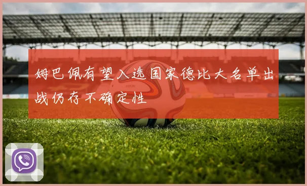 姆巴佩有望入选国家德比大名单出战仍存不确定性