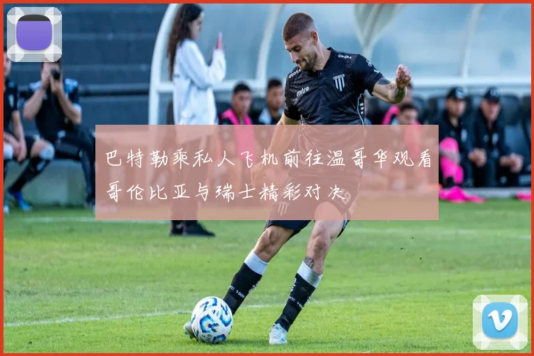 巴特勒乘私人飞机前往温哥华观看哥伦比亚与瑞士精彩对决