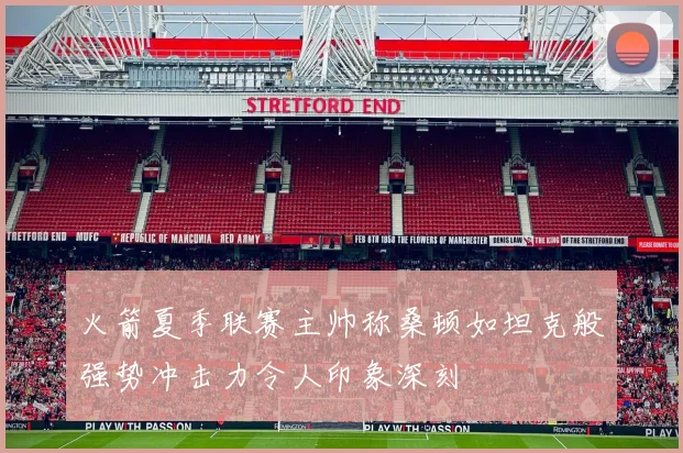 火箭夏季联赛主帅称桑顿如坦克般强势冲击力令人印象深刻