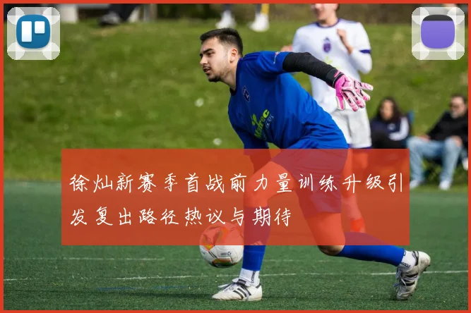徐灿新赛季首战前力量训练升级引发复出路径热议与期待