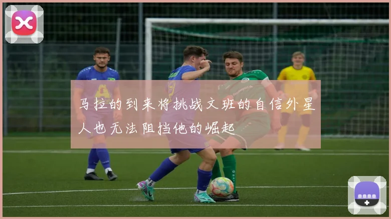 马拉的到来将挑战文班的自信外星人也无法阻挡他的崛起