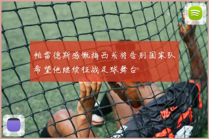 帕雷德斯感慨梅西或将告别国家队希望他继续征战足球舞台