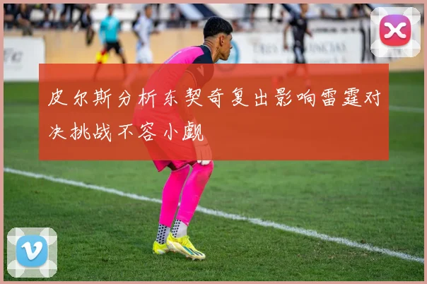 皮尔斯分析东契奇复出影响雷霆对决挑战不容小觑