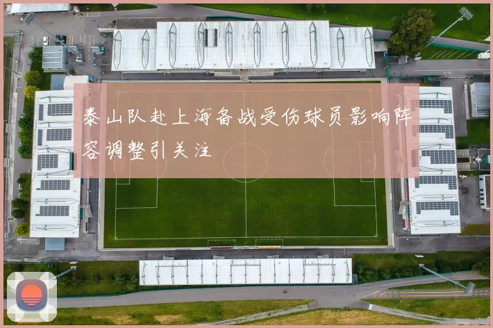 泰山队赴上海备战受伤球员影响阵容调整引关注